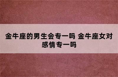 金牛座的男生会专一吗 金牛座女对感情专一吗